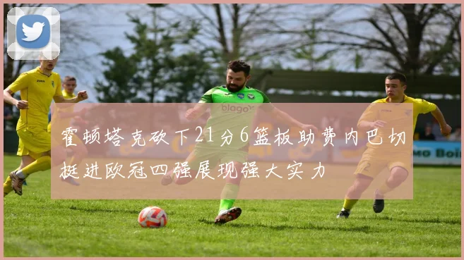 霍顿塔克砍下21分6篮板助费内巴切挺进欧冠四强展现强大实力