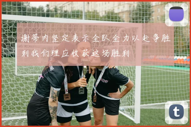 谢蒂内坚定表示全队全力以赴争胜利我们理应收获这场胜利