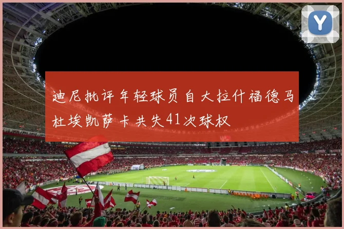 迪尼批评年轻球员自大拉什福德马杜埃凯萨卡共失41次球权