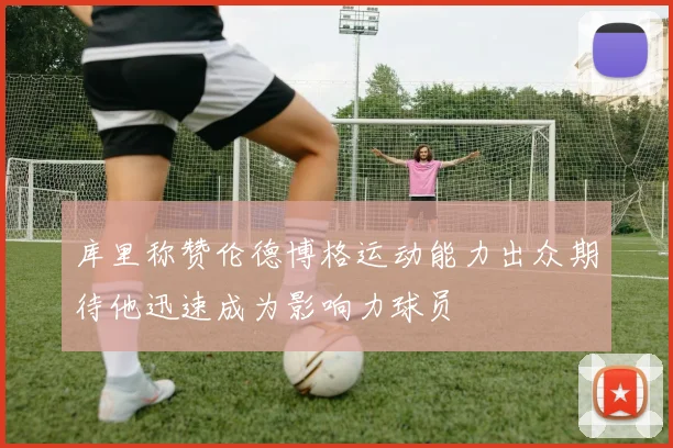 库里称赞伦德博格运动能力出众期待他迅速成为影响力球员