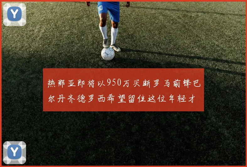 热那亚即将以950万买断罗马前锋巴尔丹齐德罗西希望留住这位年轻才俊