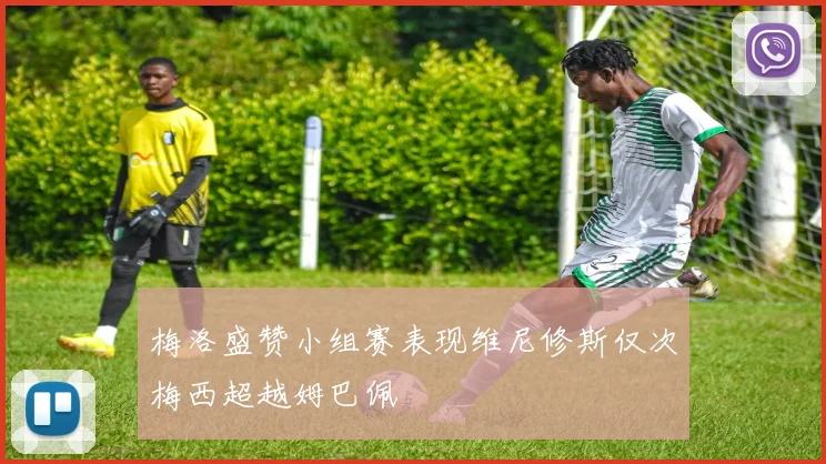 梅洛盛赞小组赛表现维尼修斯仅次梅西超越姆巴佩