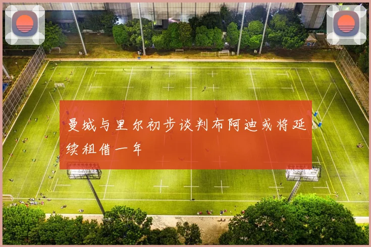 曼城与里尔初步谈判布阿迪或将延续租借一年