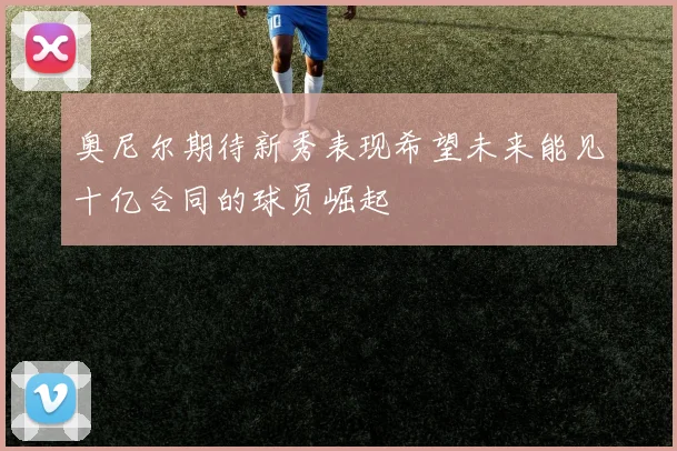 奥尼尔期待新秀表现希望未来能见十亿合同的球员崛起
