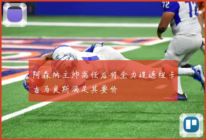 阿森纳主帅离任后将全力追逐纽卡吉马良斯满足其要价