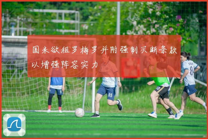 国米欲租罗梅罗并附强制买断条款以增强阵容实力