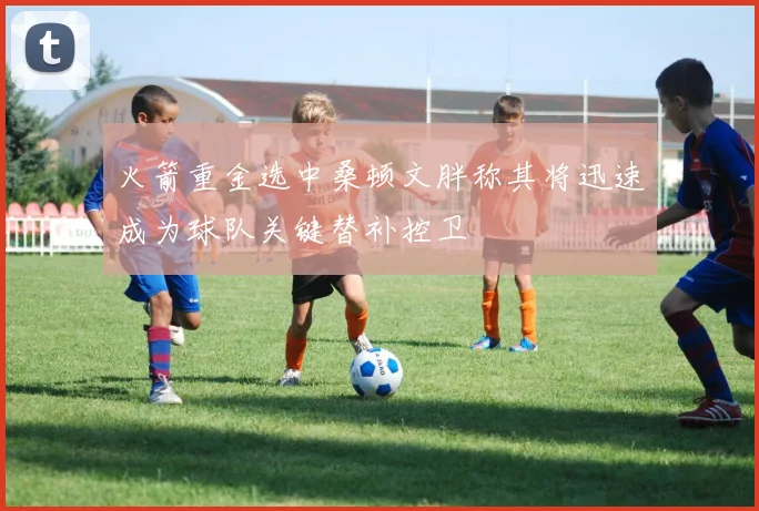 火箭重金选中桑顿文胖称其将迅速成为球队关键替补控卫