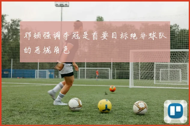 邓顿强调夺冠是首要目标绝非球队的恶棍角色