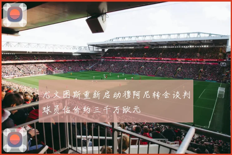 尤文图斯重新启动穆阿尼转会谈判球员估价约三千万欧元