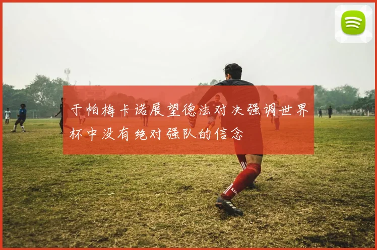 于帕梅卡诺展望德法对决强调世界杯中没有绝对强队的信念