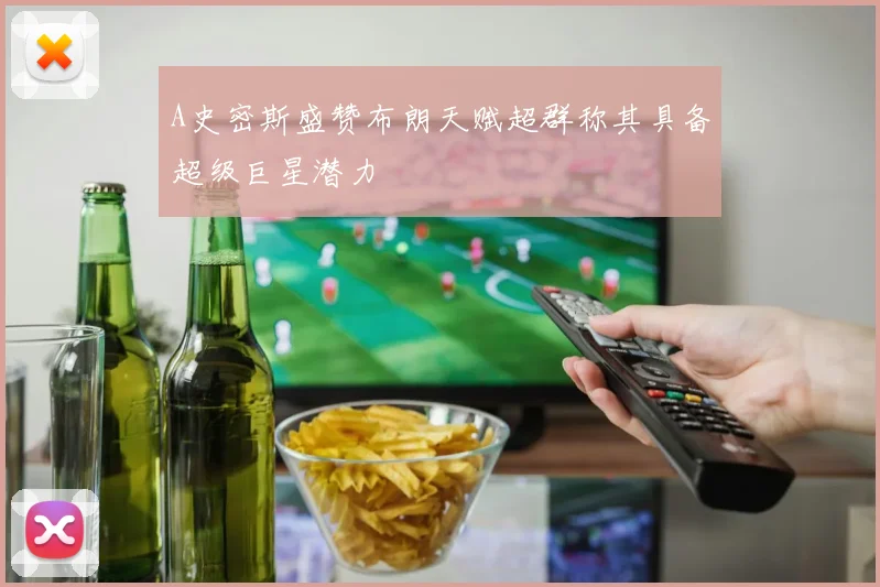 A史密斯盛赞布朗天赋超群称其具备超级巨星潜力
