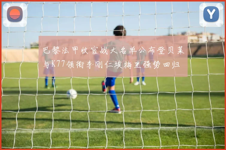 巴黎法甲收官战大名单公布登贝莱与K77领衔李刚仁埃梅里强势回归
