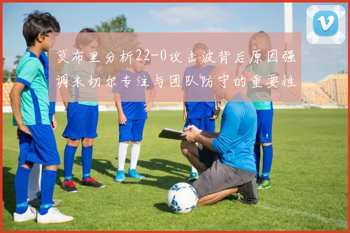 莫布里分析22-0攻击波背后原因强调米切尔专注与团队防守的重要性