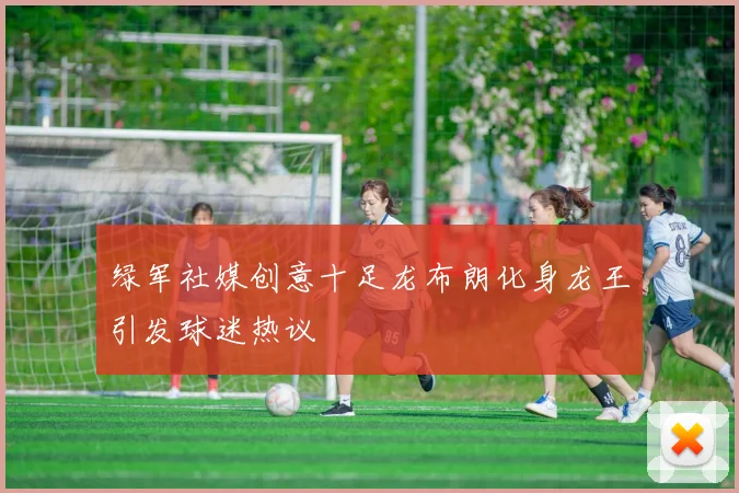 绿军社媒创意十足龙布朗化身龙王引发球迷热议