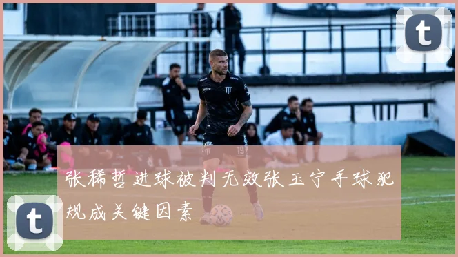 张稀哲进球被判无效张玉宁手球犯规成关键因素