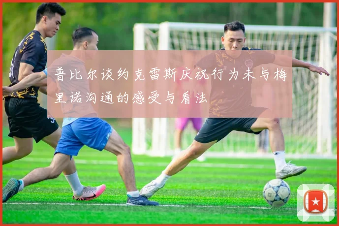 普比尔谈约克雷斯庆祝行为未与梅里诺沟通的感受与看法