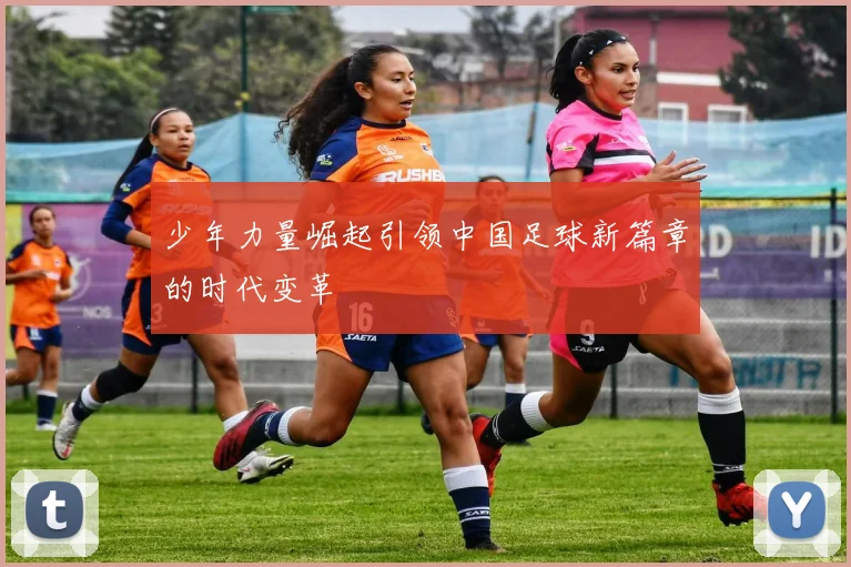 少年力量崛起引领中国足球新篇章的时代变革